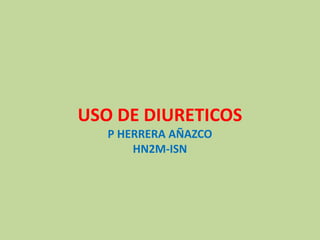 USO DE DIURETICOS
P HERRERA AÑAZCO
HN2M-ISN
 