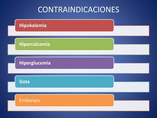 CONTRAINDICACIONES 
Hipokalemia 
Hipercalcemia 
Hiperglucemia 
Gota 
Embarazo 
 