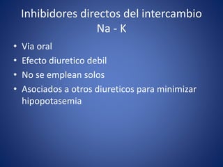 Inhibidores directos del intercambio 
Na - K 
• Via oral 
• Efecto diuretico debil 
• No se emplean solos 
• Asociados a otros diureticos para minimizar 
hipopotasemia 
 