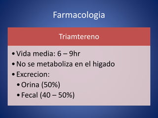Farmacologia 
Triamtereno 
•Vida media: 6 – 9hr 
•No se metaboliza en el higado 
•Excrecion: 
• Orina (50%) 
•Fecal (40 – 50%) 
 