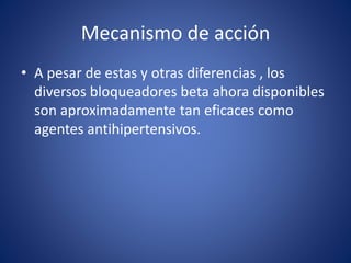 Mecanismo de acción 
• A pesar de estas y otras diferencias , los 
diversos bloqueadores beta ahora disponibles 
son aproximadamente tan eficaces como 
agentes antihipertensivos. 
 
