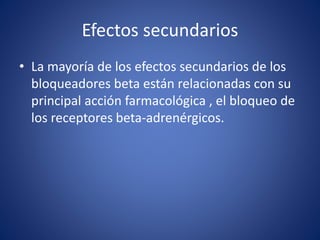 Efectos secundarios 
• La mayoría de los efectos secundarios de los 
bloqueadores beta están relacionadas con su 
principal acción farmacológica , el bloqueo de 
los receptores beta-adrenérgicos. 
 