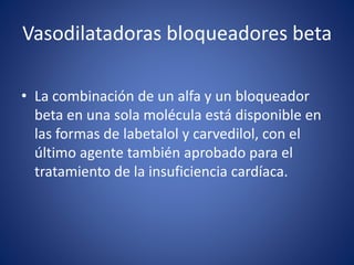 Vasodilatadoras bloqueadores beta 
• La combinación de un alfa y un bloqueador 
beta en una sola molécula está disponible en 
las formas de labetalol y carvedilol, con el 
último agente también aprobado para el 
tratamiento de la insuficiencia cardíaca. 
