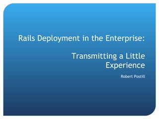 Rails Deployment in the Enterprise: Transmitting a Little Experience Robert Postill 