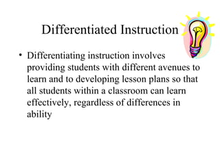 Differentiated Instruction Differentiating instruction involves providing students with different avenues to learn and to developing lesson plans so that all students within a classroom can learn effectively, regardless of differences in ability 