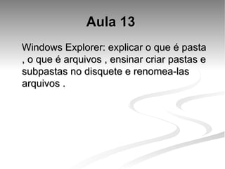 Aula 13   Windows Explorer: explicar o que é pasta , o que é arquivos , ensinar criar pastas e subpastas no disquete e renomea-las arquivos . 