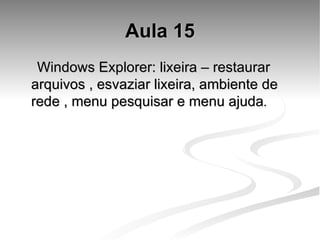 Aula 15 Windows Explorer: lixeira – restaurar arquivos , esvaziar lixeira, ambiente de rede , menu pesquisar e menu ajuda . 
