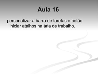 Aula 16   personalizar a barra de tarefas e botão iniciar atalhos na ária de trabalho. 