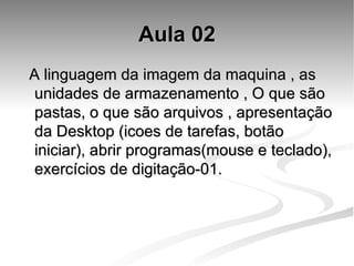 Aula 02 A linguagem da imagem da maquina , as unidades de armazenamento , O que são pastas, o que são arquivos , apresentação da Desktop (icoes de tarefas, botão iniciar), abrir programas(mouse e teclado), exercícios de digitação-01. 