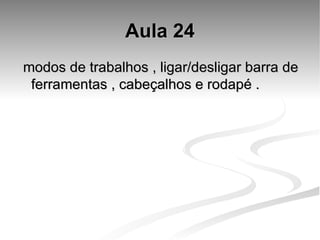 Aula 24 modos de trabalhos , ligar/desligar barra de ferramentas , cabeçalhos e rodapé . 