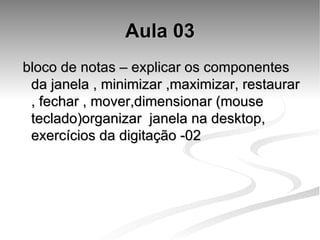 Aula 03 bloco de notas – explicar os componentes da janela , minimizar ,maximizar, restaurar , fechar , mover,dimensionar (mouse teclado)organizar  janela na desktop, exercícios da digitação -02 