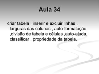 Aula 34 criar tabela : inserir e excluir linhas , larguras das colunas , auto-formatação ,divisão de tabela e células ,auto-ajuda, classificar , propriedade da tabela. 