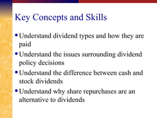 Key Concepts and Skills Understand dividend types and how they are paid Understand the issues surrounding dividend policy decisions Understand the difference between cash and stock dividends Understand why share repurchases are an alternative to dividends 