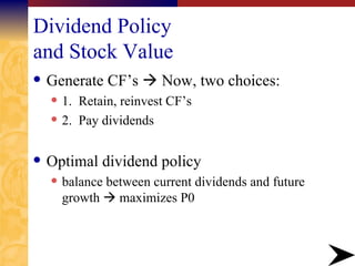 Dividend Policy and Stock Value Generate CF’s    Now, two choices: 1.  Retain, reinvest CF’s 2.  Pay dividends Optimal dividend policy balance between current dividends and future growth    maximizes P0 
