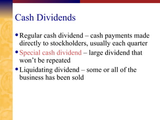 Cash Dividends Regular cash dividend – cash payments made directly to stockholders, usually each quarter Special cash dividend  – large dividend that won’t be repeated Liquidating dividend – some or all of the business has been sold 