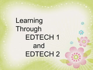 Learning
Through
EDTECH 1
and
EDTECH 2
 
