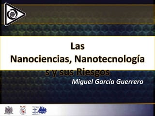 Las
Nanociencias, Nanotecnología
       s y sus Riesgos
            Miguel García Guerrero
 