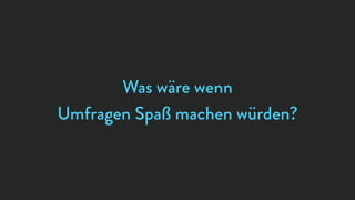 Was wäre wenn
Umfragen Spaß machen würden?
 