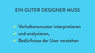 EIN GUTER DESIGNER MUSS
Verhaltensmuster interpretieren
und analysieren,
Bedürfnisse der User verstehen
 