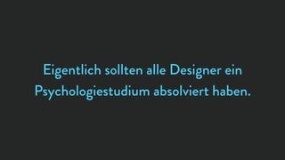 Eigentlich sollten alle Designer ein
Psychologiestudium absolviert haben.
 