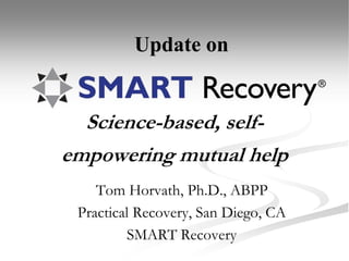 Science-based, self-
empowering mutual help
Tom Horvath, Ph.D., ABPP
Practical Recovery, San Diego, CA
SMART Recovery
Update on
 