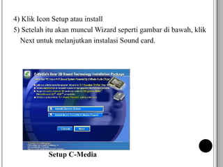 4) Klik Icon Setup atau install
5) Setelah itu akan muncul Wizard seperti gambar di bawah, klik
Next untuk melanjutkan instalasi Sound card.
Setup C-Media
 