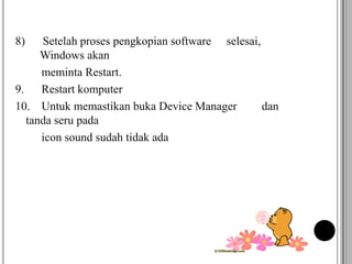 8) Setelah proses pengkopian software selesai,
Windows akan
meminta Restart.
9. Restart komputer
10. Untuk memastikan buka Device Manager dan
tanda seru pada
icon sound sudah tidak ada
 