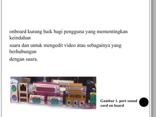 onboard kurang baik bagi pengguna yang mementingkan
keindahan
suara dan untuk mengedit video atau sebagainya yang
berhubungan
dengan suara.
Gambar 1. port sound
card on board
 