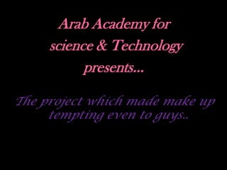 Arab Academy for
     science & Technology
           presents…

The project which made make up
     tempting even to guys..
 