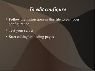 To edit configure Follow the instructions in this file to edit your configuration. Test your server Start editing/uploading pages 