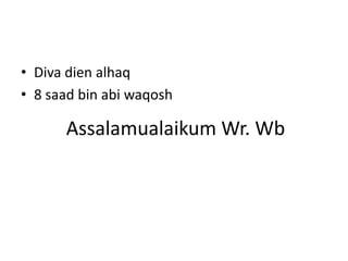 • Diva dien alhaq
• 8 saad bin abi waqosh

      Assalamualaikum Wr. Wb
 
