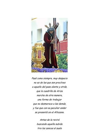 Pasó como siempre, muy despacio
no es de las que son proclives
a aquello del paso alante y atrás,
que la cuadrilla de Ariza
marcha de otra manera,
una forma de trabajar
que no desmerece a las demás,
y fue que con su peculiar andar
se presentó en el Altozano.
Antes de la revirá
buscando aquella subida
tiro los zancos al suelo
 