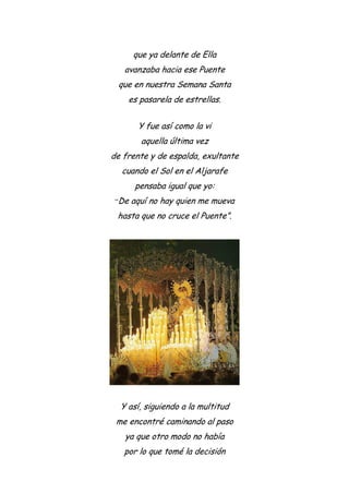 que ya delante de Ella
avanzaba hacia ese Puente
que en nuestra Semana Santa
es pasarela de estrellas.
Y fue así como la vi
aquella última vez
de frente y de espalda, exultante
cuando el Sol en el Aljarafe
pensaba igual que yo:
“De aquí no hay quien me mueva
hasta que no cruce el Puente”.
Y así, siguiendo a la multitud
me encontré caminando al paso
ya que otro modo no había
por lo que tomé la decisión
 