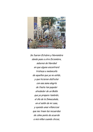 Se fueron Octubre y Noviembre
dando paso a otro Diciembre,
sabores de Navidad
en que alguno encontrará
tristeza o melancolía
de aquellos que ya no están,
y que hicieran disfrutar
con esa sana alegría
de fiesta tan popular
alrededor de un Belén
que yo preparo también,
el día de la Inmaculada,
en el salón de mi casa,
y oyendo unos villancicos
que me traen los recuerdos
de cómo ponía de acuerdo
a mis niños cuando chicos,
 