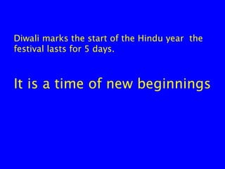 Diwali marks the start of the Hindu year the
festival lasts for 5 days.

It is a time of new beginnings

 