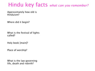 Hindu key facts
Approximately how old is
Hinduism?
Where did it begin?

What is the festival of lights
called?
Holy book [main]?
Place of worship?

What is the law governing
life, death and rebirth?

what can you remember?

 