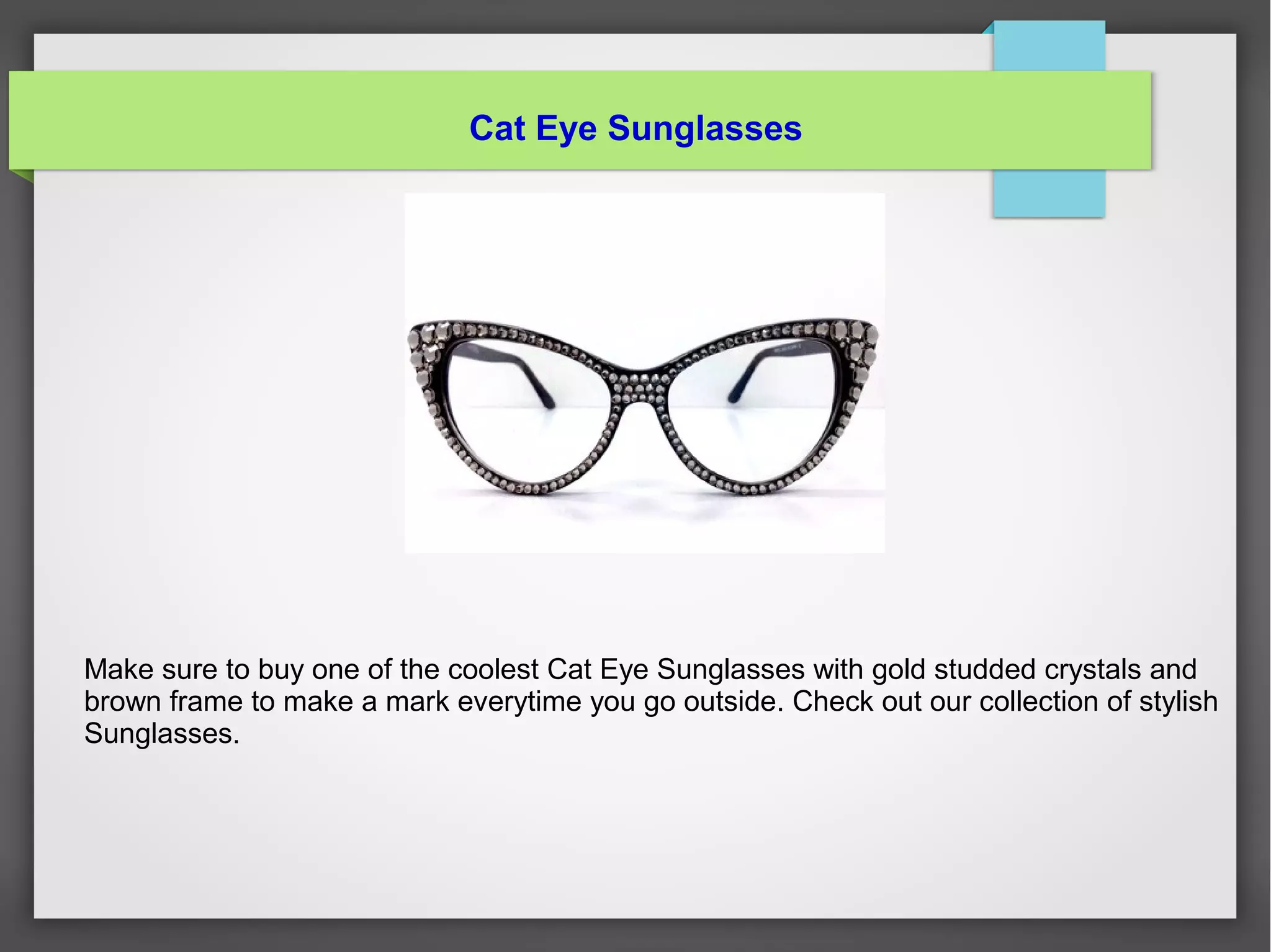 Cat Eye Sunglasses
Make sure to buy one of the coolest Cat Eye Sunglasses with gold studded crystals and
brown frame to make a mark everytime you go outside. Check out our collection of stylish
Sunglasses.