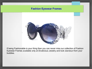 Fashion Eyewear Frames
If being Fashionable is your thing then you can never miss our collection of Fashion
Eyewear Frames available only at Divalicious Jewelry and look standout from your
buddies.