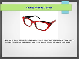 Cat Eye Reading Glasses
Reading is never going to hurt from now on with Divalicious Jewelry’s Cat Eye Reading
Glasses that will help you read for long hours without making you look old-fashioned,