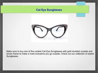 Cat Eye Sunglasses
Make sure to buy one of the coolest Cat Eye Sunglasses with gold studded crystals and
brown frame to make a mark everytime you go outside. Check out our collection of stylish
Sunglasses.
 