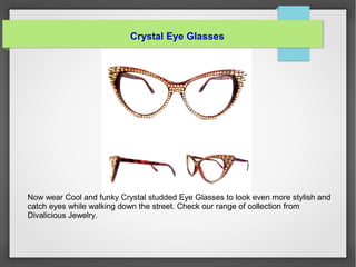 Crystal Eye Glasses
Now wear Cool and funky Crystal studded Eye Glasses to look even more stylish and
catch eyes while walking down the street. Check our range of collection from
Divalicious Jewelry.
 