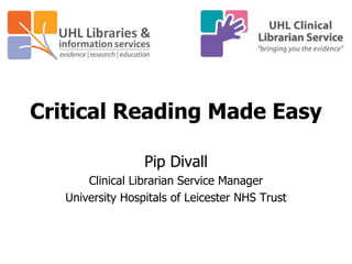 Critical Reading Made Easy
Pip Divall
Clinical Librarian Service Manager
University Hospitals of Leicester NHS Trust
 