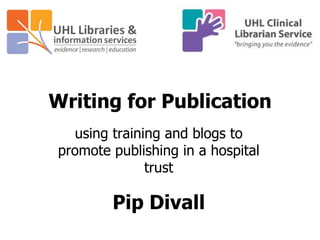 Writing for Publication
using training and blogs to
promote publishing in a hospital
trust
Pip Divall
 