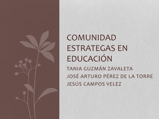 TANIA GUZMÁN ZAVALETA
JOSÉ ARTURO PÉREZ DE LA TORRE
JESÚS CAMPOS VELEZ
COMUNIDAD
ESTRATEGAS EN
EDUCACIÓN
 