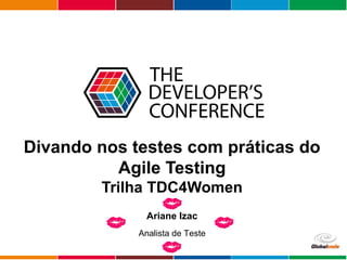 Globalcode – Open4education
Divando nos testes com práticas do
Agile Testing
Trilha TDC4Women
Ariane Izac
Analista de Teste
 