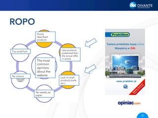 ROPO
Poorly
described
products

Too small font

No colours

The most
common
opinions
about the
website

Less products
presented than
the actual offer
in stores

Lack of small
products (nails,
etc.)

No weekly ad
paper

32

 