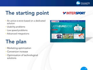 The starting point
•  An active e-store based on a dedicated
solution
•  Usability problems
•  Low speed problems
•  Advanced integrations

The plan
•  Marketing optimization
•  Conversion increase
•  Optimization of technological
solutions

47

 