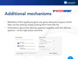 Additional mechanisms
•  Members of the loyalty program are given discount coupons which
later can be used by simply picking them from the list.
•  Information about free delivery appears together with the delivery
options – at the right place and time.

55

 