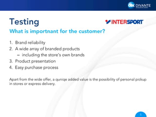 Testing
What is importnant for the customer?
1.  Brand reliability
2.  A wide array of branded products
–  including the store’s own brands
3.  Product presentation
4.  Easy purchase process
Apart from the wide offer, a quniqe added value is the possibility of personal pickup
in stores or express delivery.

5

 