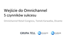 Wejście	
  do	
  Omnichannel	
  
5	
  czynników	
  sukcesu	
  
Omnichannel	
  Retail	
  Congress,	
  Tomek	
  Karwatka,	
  Divante	
  
 
